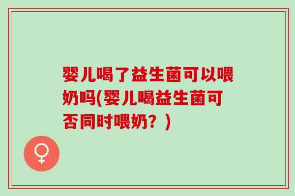 婴儿喝了益生菌可以喂奶吗(婴儿喝益生菌可否同时喂奶？)