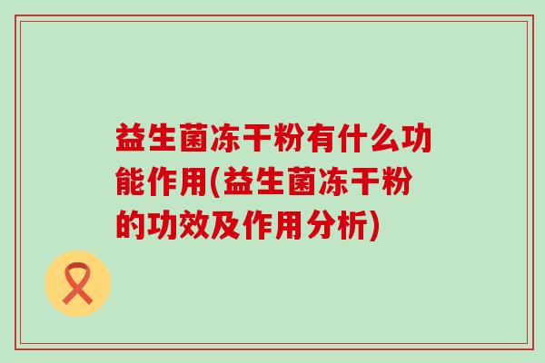 益生菌冻干粉有什么功能作用(益生菌冻干粉的功效及作用分析)