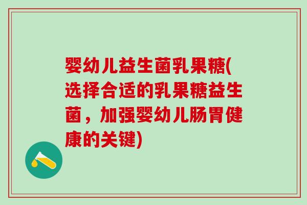 婴幼儿益生菌乳果糖(选择合适的乳果糖益生菌，加强婴幼儿肠胃健康的关键)