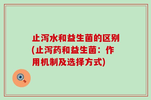 止泻水和益生菌的区别(止泻药和益生菌：作用机制及选择方式)