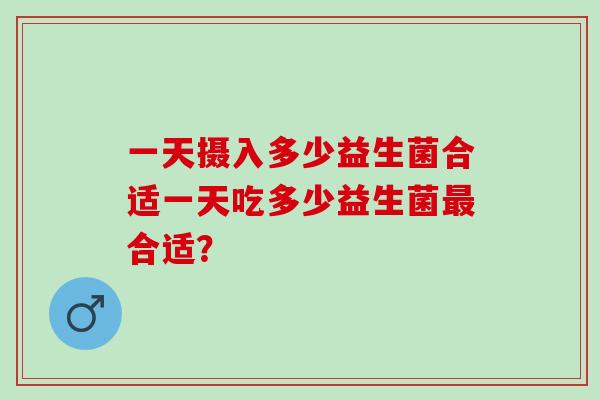一天摄入多少益生菌合适一天吃多少益生菌合适？