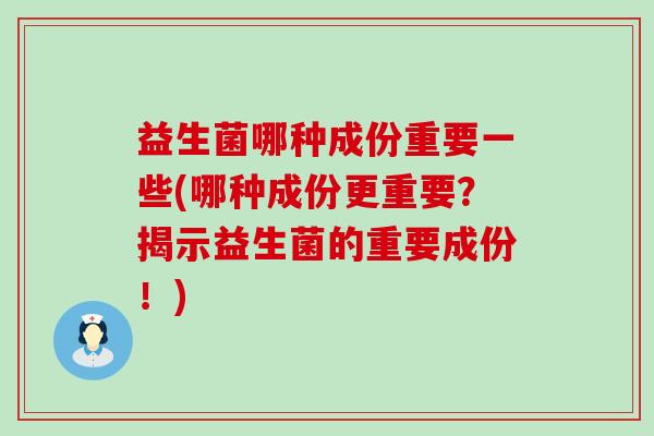 益生菌哪种成份重要一些(哪种成份更重要？揭示益生菌的重要成份！)