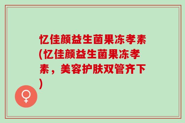 忆佳颜益生菌果冻孝素(忆佳颜益生菌果冻孝素，美容护肤双管齐下)