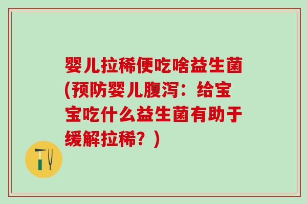婴儿拉稀便吃啥益生菌(婴儿：给宝宝吃什么益生菌有助于缓解拉稀？)