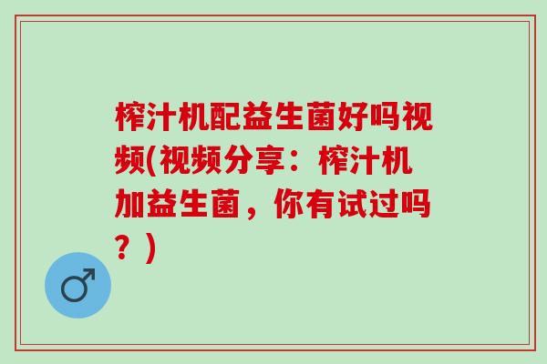 榨汁机配益生菌好吗视频(视频分享：榨汁机加益生菌，你有试过吗？)