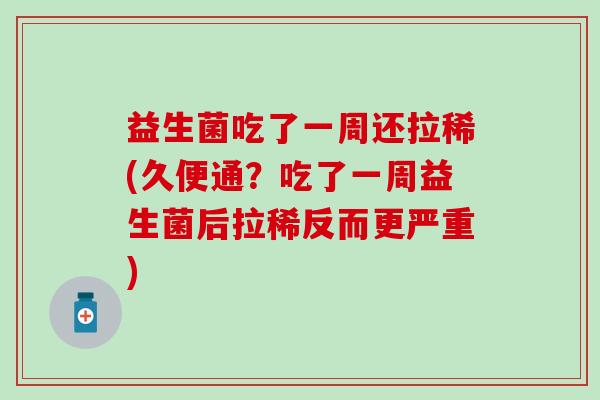 益生菌吃了一周还拉稀(久便通？吃了一周益生菌后拉稀反而更严重)