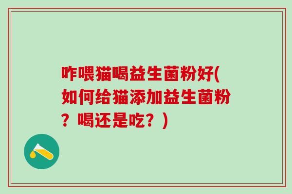 咋喂猫喝益生菌粉好(如何给猫添加益生菌粉？喝还是吃？)