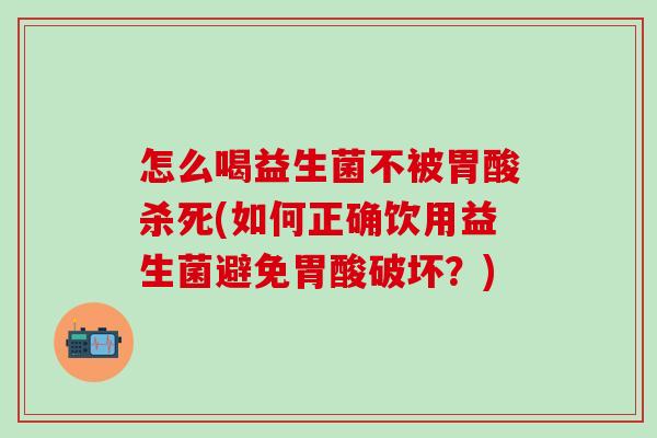 怎么喝益生菌不被胃酸杀死(如何正确饮用益生菌避免胃酸破坏？)