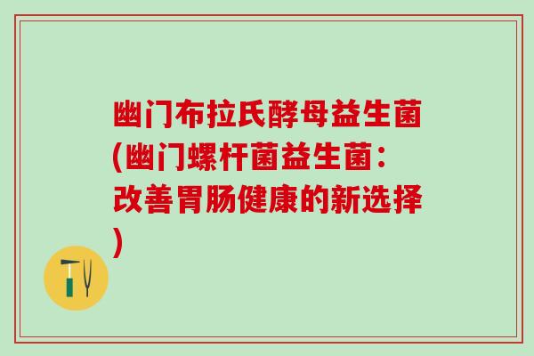 幽门布拉氏酵母益生菌(幽门螺杆菌益生菌：改善健康的新选择)