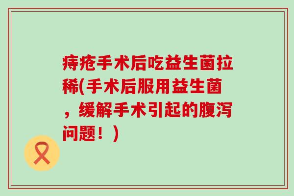 痔疮手术后吃益生菌拉稀(手术后服用益生菌，缓解手术引起的问题！)