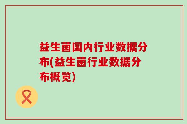 益生菌国内行业数据分布(益生菌行业数据分布概览)