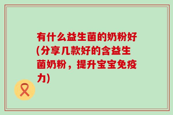 有什么益生菌的奶粉好(分享几款好的含益生菌奶粉，提升宝宝力)