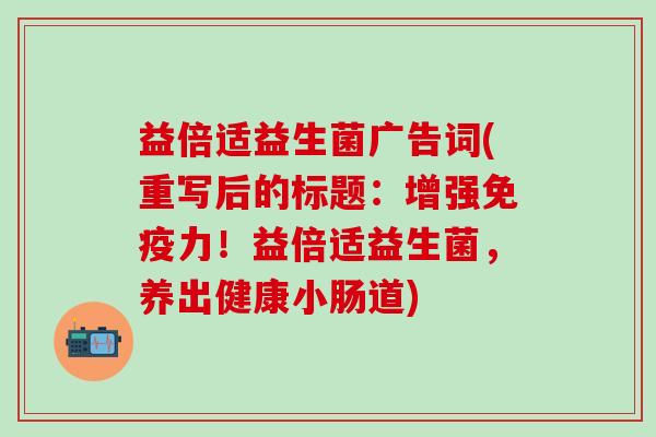 益倍适益生菌广告词(重写后的标题：增强力！益倍适益生菌，养出健康小肠道)