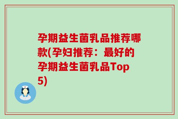 孕期益生菌乳品推荐哪款(孕妇推荐：好的孕期益生菌乳品Top5)