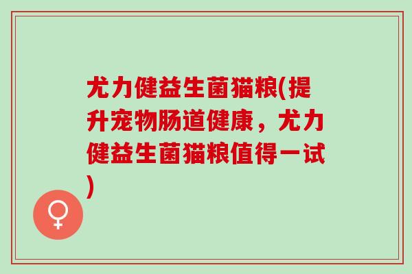 尤力健益生菌猫粮(提升宠物肠道健康，尤力健益生菌猫粮值得一试)