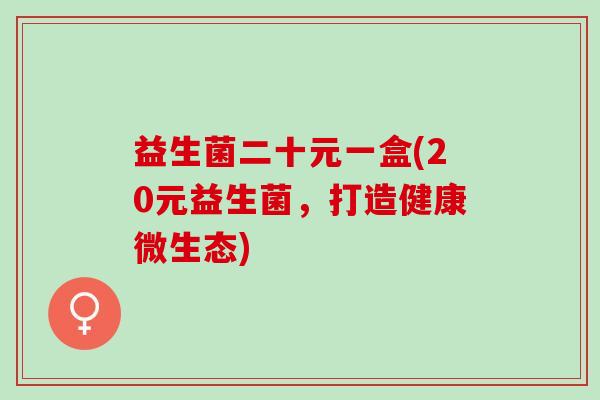 益生菌二十元一盒(20元益生菌，打造健康微生态)