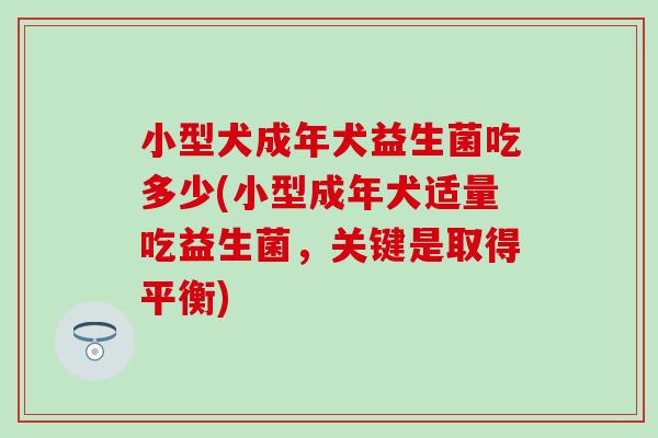 小型犬成年犬益生菌吃多少(小型成年犬适量吃益生菌，关键是取得平衡)