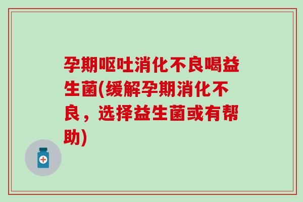 孕期喝益生菌(缓解孕期，选择益生菌或有帮助)
