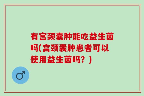 有宫颈囊肿能吃益生菌吗(宫颈囊肿患者可以使用益生菌吗？)