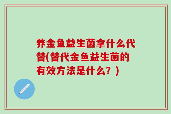 养金鱼益生菌拿什么代替(替代金鱼益生菌的有效方法是什么？)