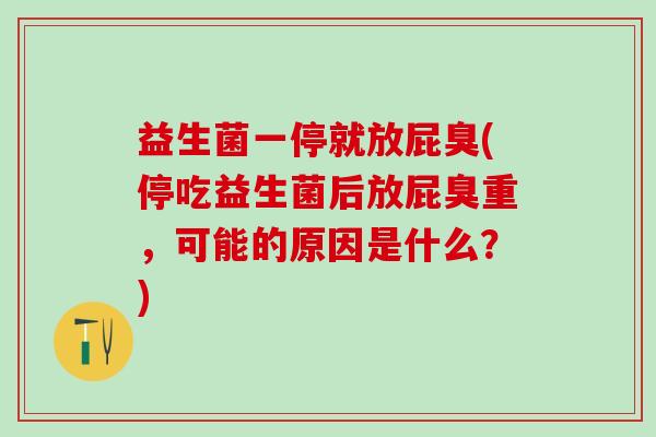 益生菌一停就放屁臭(停吃益生菌后放屁臭重,可能的原因是什么?) 益生菌一停就放屁臭(停吃益生菌后放屁臭重,可能的原因是什么?)