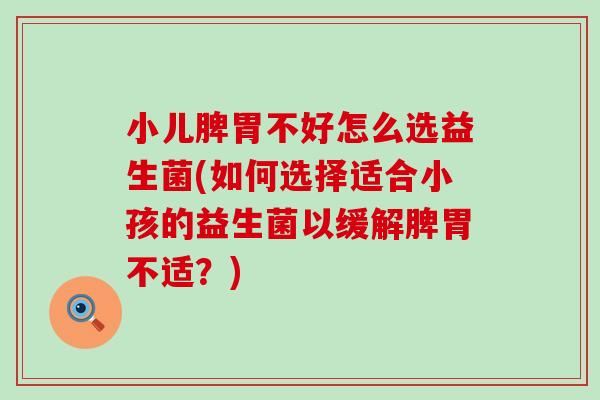小儿脾胃不好怎么选益生菌(如何选择适合小孩的益生菌以缓解脾胃不适？)