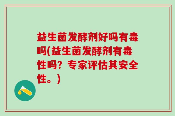 益生菌发酵剂好吗有毒吗(益生菌发酵剂有毒性吗？专家评估其安全性。)
