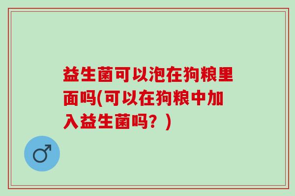 益生菌可以泡在狗粮里面吗(可以在狗粮中加入益生菌吗？)