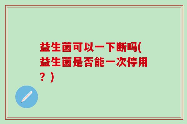 益生菌可以一下断吗(益生菌是否能一次停用？)