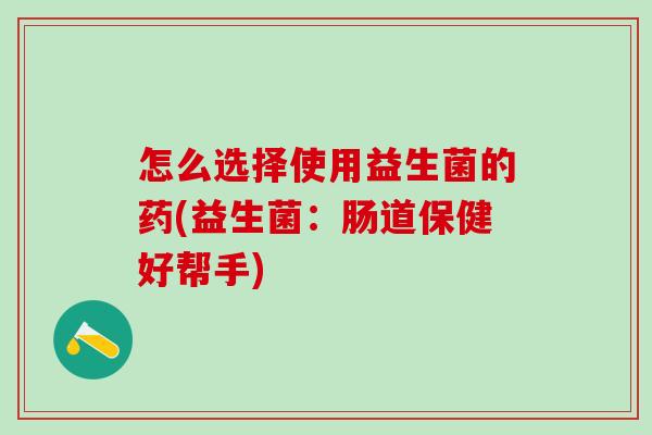 怎么选择使用益生菌的药(益生菌：肠道保健好帮手)