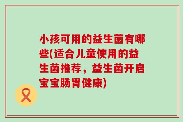 小孩可用的益生菌有哪些(适合儿童使用的益生菌推荐，益生菌开启宝宝肠胃健康)