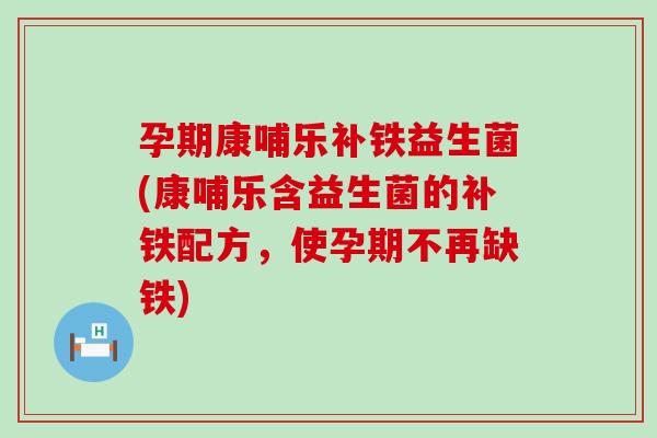孕期康哺乐补铁益生菌(康哺乐含益生菌的补铁配方，使孕期不再缺铁)