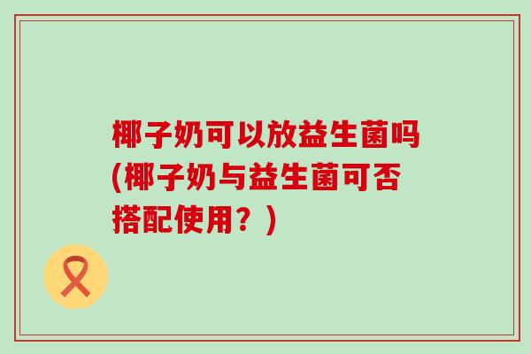 椰子奶可以放益生菌吗(椰子奶与益生菌可否搭配使用？)