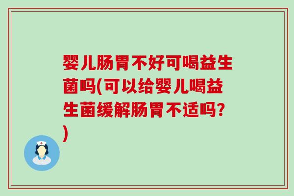 婴儿肠胃不好可喝益生菌吗(可以给婴儿喝益生菌缓解肠胃不适吗？)