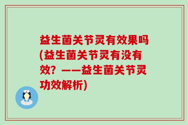 益生菌关节灵有效果吗(益生菌关节灵有没有效？——益生菌关节灵功效解析)