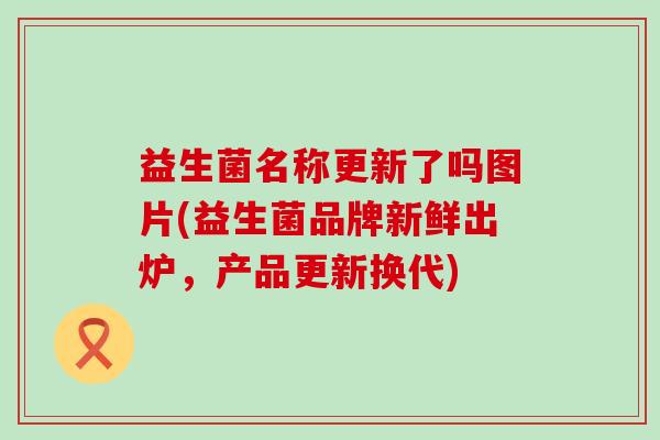 益生菌名称更新了吗图片(益生菌品牌新鲜出炉，产品更新换代)