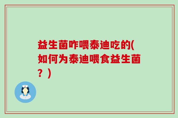 益生菌咋喂泰迪吃的(如何为泰迪喂食益生菌？)