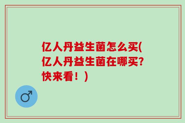 亿人丹益生菌怎么买(亿人丹益生菌在哪买？快来看！)