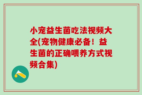 小宠益生菌吃法视频大全(宠物健康必备！益生菌的正确喂养方式视频合集)