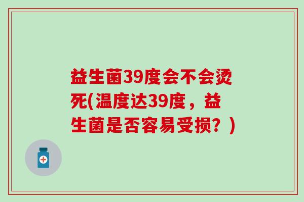 益生菌39度会不会烫死(温度达39度，益生菌是否容易受损？)