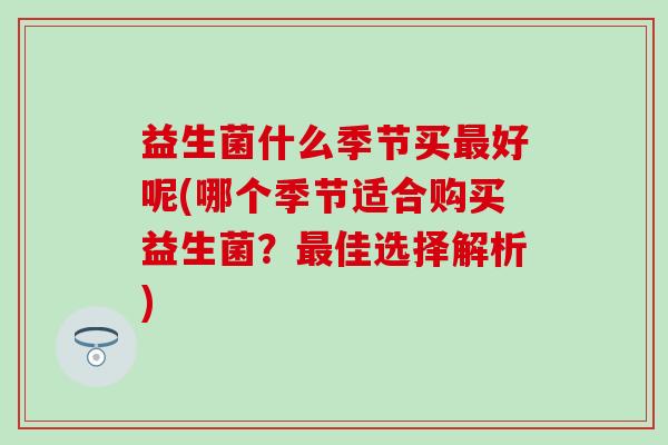 益生菌什么季节买好呢(哪个季节适合购买益生菌？佳选择解析)