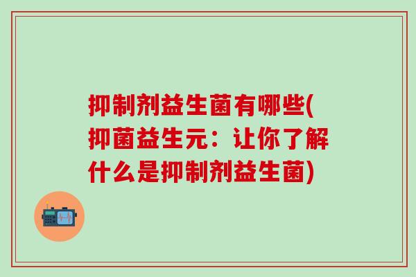 抑制剂益生菌有哪些(抑菌益生元：让你了解什么是抑制剂益生菌)