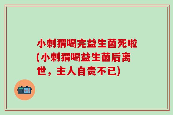 小刺猬喝完益生菌死啦(小刺猬喝益生菌后离世，主人自责不已)