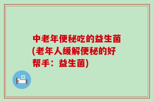 中老年吃的益生菌(老年人缓解的好帮手：益生菌)
