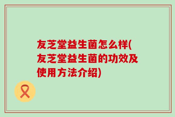 友芝堂益生菌怎么样(友芝堂益生菌的功效及使用方法介绍)