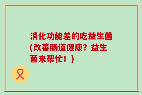 消化功能差的吃益生菌(改善肠道健康？益生菌来帮忙！)