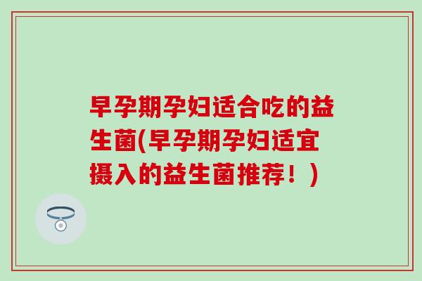 早孕期孕妇适合吃的益生菌(早孕期孕妇适宜摄入的益生菌推荐！)