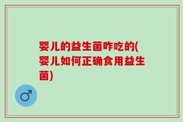 婴儿的益生菌咋吃的(婴儿如何正确食用益生菌)