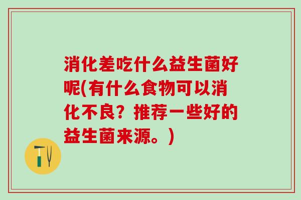 消化差吃什么益生菌好呢(有什么食物可以？推荐一些好的益生菌来源。)