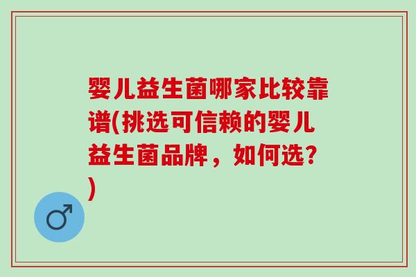 婴儿益生菌哪家比较靠谱(挑选可信赖的婴儿益生菌品牌，如何选？)
